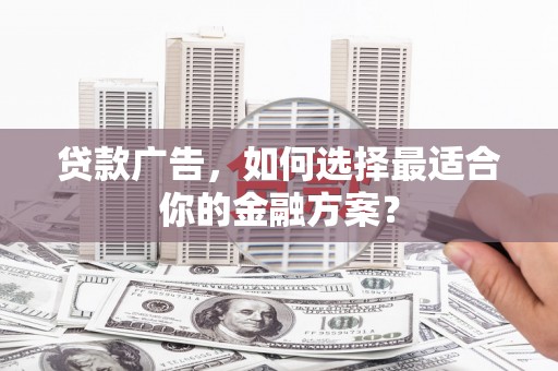 壶关贷款广告，如何选择最适合你的金融方案？