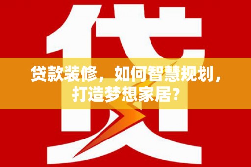 壶关贷款装修，如何智慧规划，打造梦想家居？
