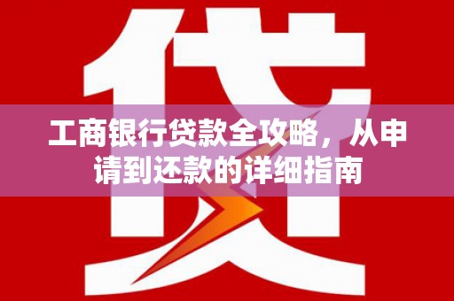 壶关工商银行贷款全攻略，从申请到还款的详细指南