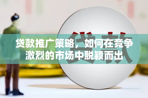 壶关贷款推广策略，如何在竞争激烈的市场中脱颖而出
