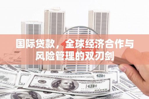 壶关国际贷款，全球经济合作与风险管理的双刃剑
