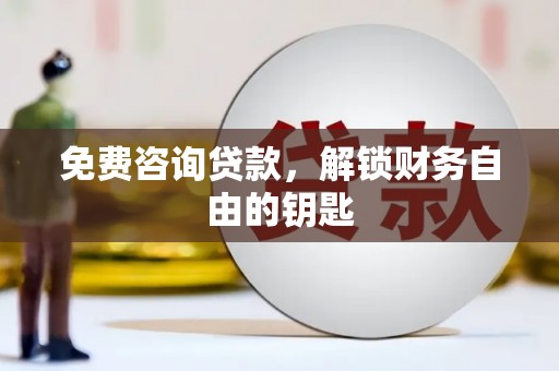 壶关免费咨询贷款，解锁财务自由的钥匙