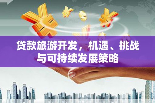 壶关贷款旅游开发，机遇、挑战与可持续发展策略