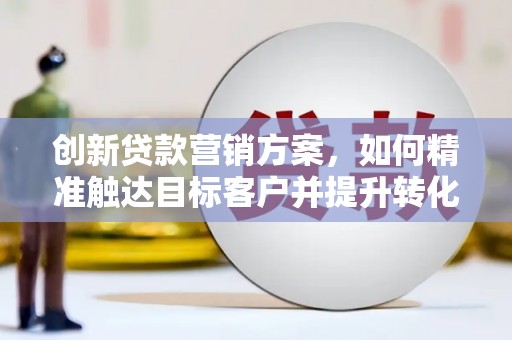 壶关创新贷款营销方案，如何精准触达目标客户并提升转化率