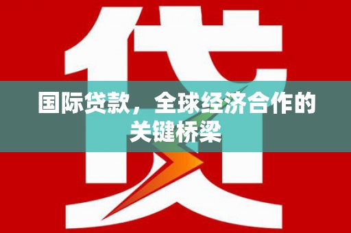 壶关国际贷款，全球经济合作的关键桥梁
