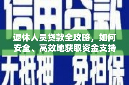 壶关退休人员贷款全攻略，如何安全、高效地获取资金支持