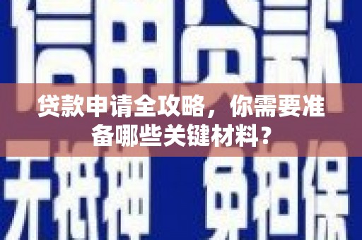壶关贷款申请全攻略，你需要准备哪些关键材料？