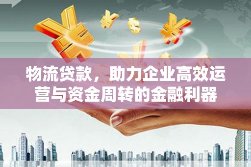 壶关物流贷款，助力企业高效运营与资金周转的金融利器
