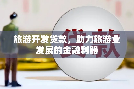 壶关旅游开发贷款，助力旅游业发展的金融利器