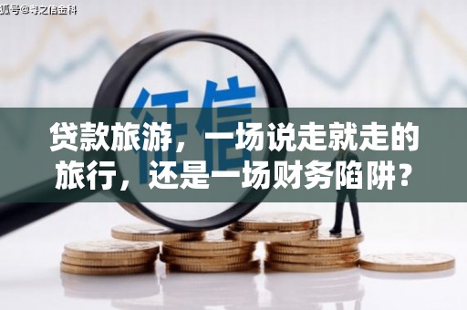 壶关贷款旅游，一场说走就走的旅行，还是一场财务陷阱？