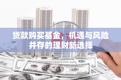 壶关贷款购买基金，机遇与风险并存的理财新选择