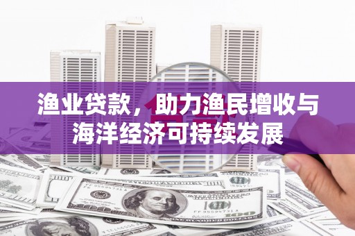 壶关渔业贷款，助力渔民增收与海洋经济可持续发展