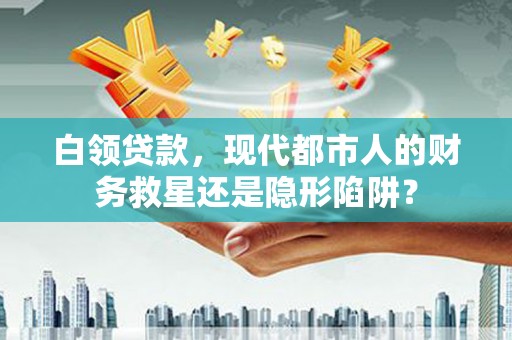 壶关白领贷款，现代都市人的财务救星还是隐形陷阱？