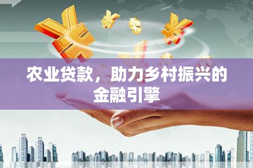 壶关农业贷款，助力乡村振兴的金融引擎