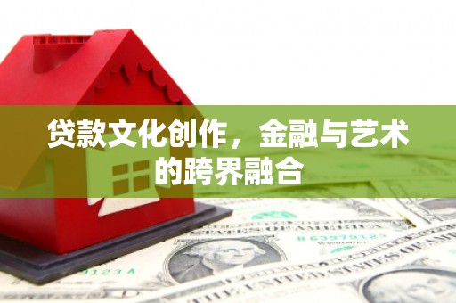 壶关贷款文化创作，金融与艺术的跨界融合
