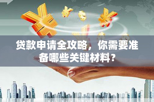 壶关贷款申请全攻略，你需要准备哪些关键材料？