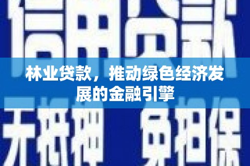 壶关林业贷款，推动绿色经济发展的金融引擎