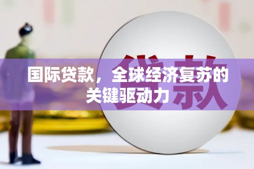 壶关国际贷款，全球经济复苏的关键驱动力