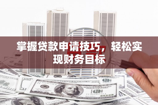 壶关掌握贷款申请技巧，轻松实现财务目标