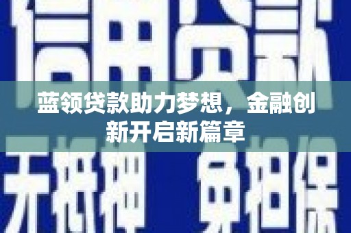 壶关蓝领贷款助力梦想，金融创新开启新篇章