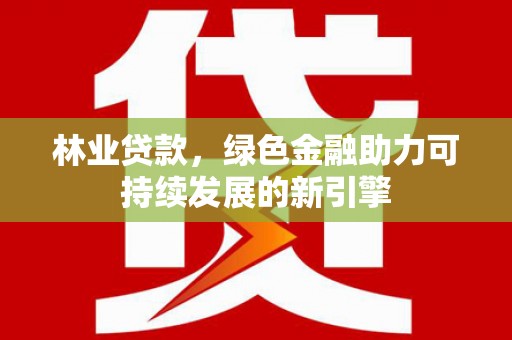 壶关林业贷款，绿色金融助力可持续发展的新引擎