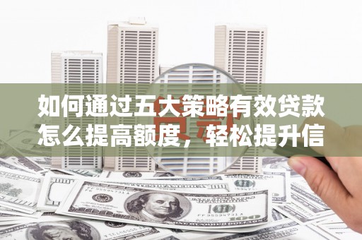 壶关如何通过五大策略有效贷款怎么提高额度，轻松提升信用价值