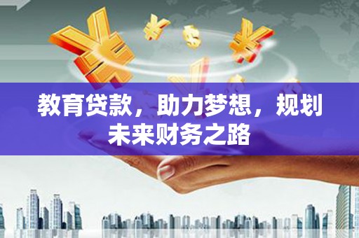 壶关教育贷款，助力梦想，规划未来财务之路
