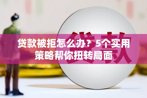 壶关贷款被拒怎么办？5个实用策略帮你扭转局面