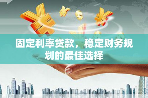 壶关固定利率贷款，稳定财务规划的最佳选择