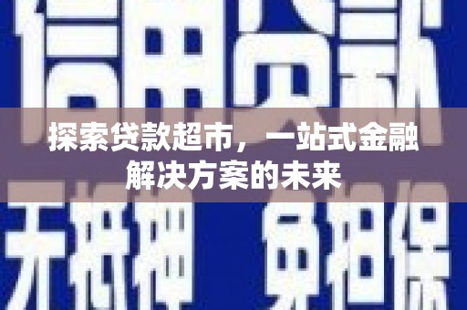 壶关探索贷款超市，一站式金融解决方案的未来