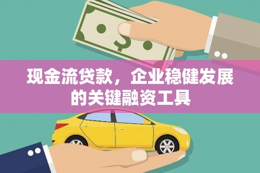 壶关现金流贷款，企业稳健发展的关键融资工具