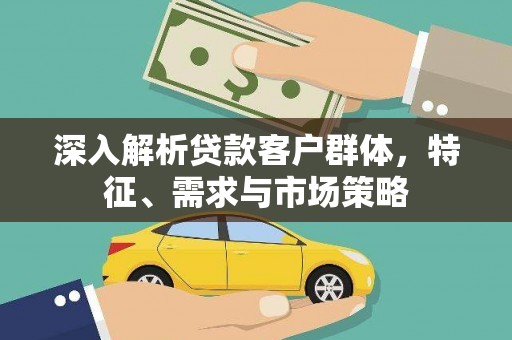 壶关深入解析贷款客户群体，特征、需求与市场策略