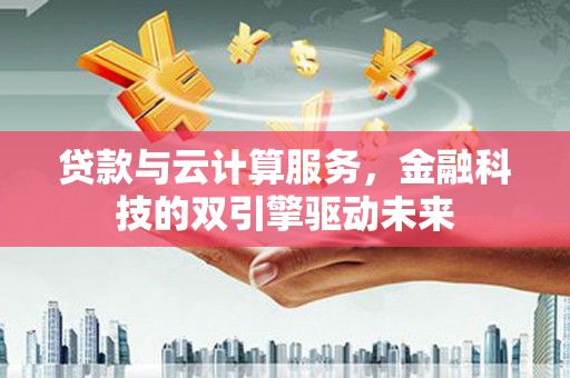 壶关贷款与云计算服务，金融科技的双引擎驱动未来