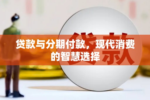壶关贷款与分期付款，现代消费的智慧选择
