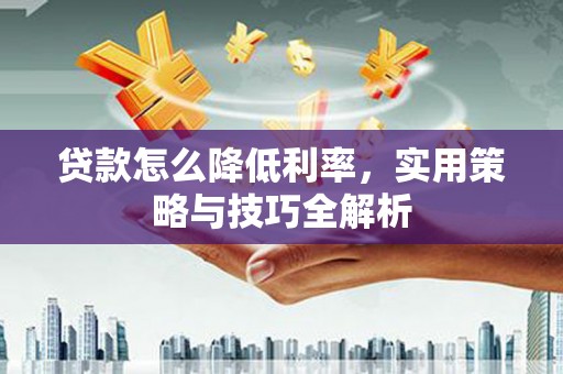 壶关贷款怎么降低利率，实用策略与技巧全解析