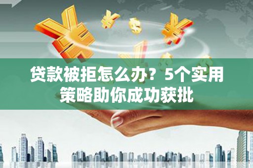 壶关贷款被拒怎么办？5个实用策略助你成功获批