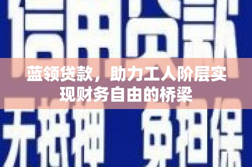 壶关蓝领贷款，助力工人阶层实现财务自由的桥梁