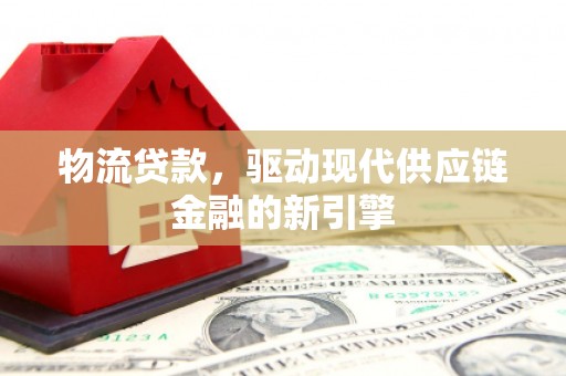 壶关物流贷款，驱动现代供应链金融的新引擎