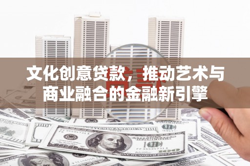 壶关文化创意贷款，推动艺术与商业融合的金融新引擎