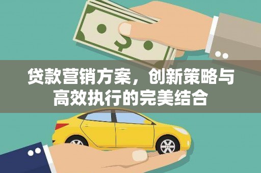 壶关贷款营销方案，创新策略与高效执行的完美结合