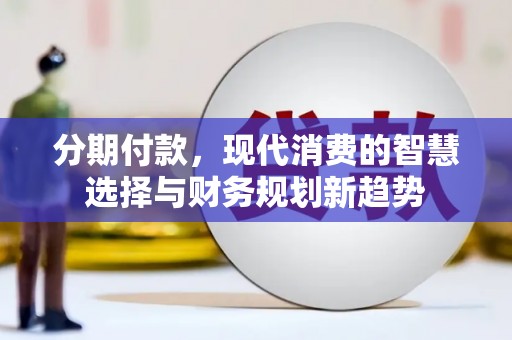 壶关分期付款，现代消费的智慧选择与财务规划新趋势