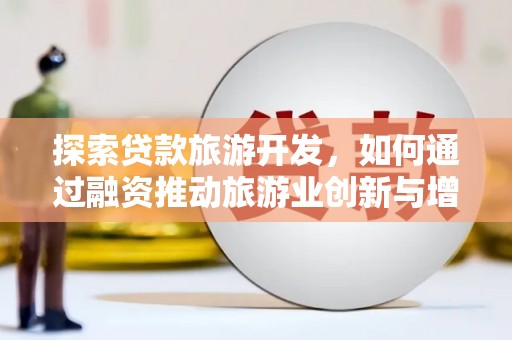 壶关探索贷款旅游开发，如何通过融资推动旅游业创新与增长