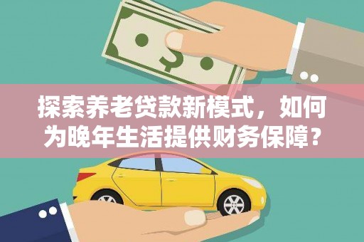 壶关探索养老贷款新模式，如何为晚年生活提供财务保障？