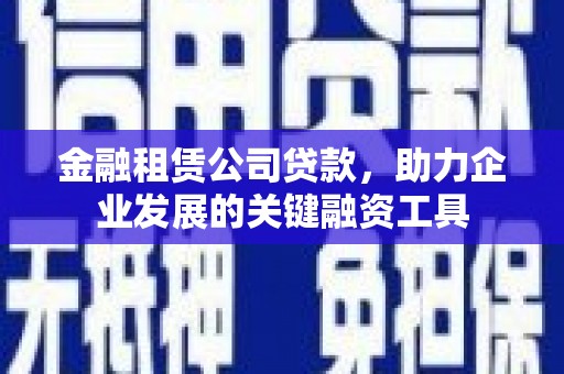 壶关金融租赁公司贷款，助力企业发展的关键融资工具