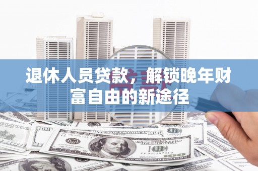 壶关退休人员贷款，解锁晚年财富自由的新途径
