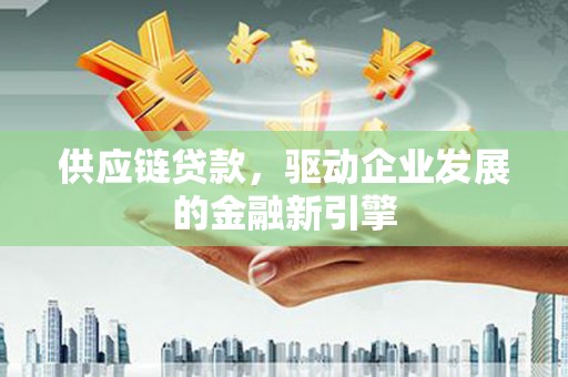 壶关供应链贷款，驱动企业发展的金融新引擎