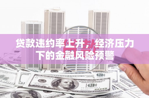壶关贷款违约率上升，经济压力下的金融风险预警