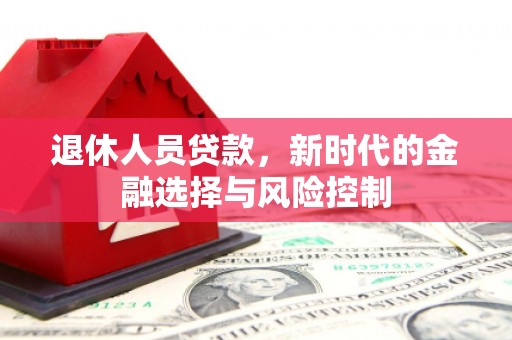 壶关退休人员贷款，新时代的金融选择与风险控制