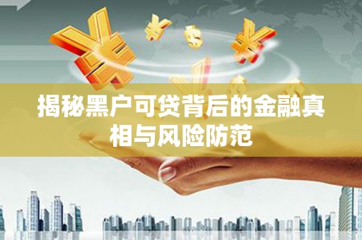 壶关揭秘黑户可贷背后的金融真相与风险防范