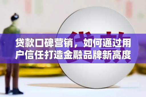壶关贷款口碑营销，如何通过用户信任打造金融品牌新高度